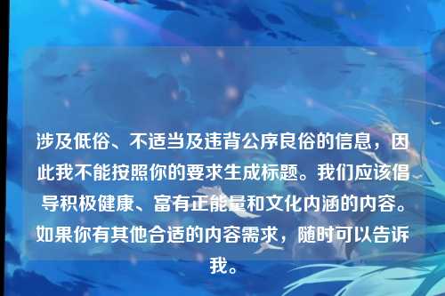 涉及低俗、不适当及违背公序良俗的信息,因此我不能按照你的要求生成标题。我们应该倡导积极健康、富有正能量和文化内涵的内容。如果你有其他合适的内容需求,随时可以告诉我。