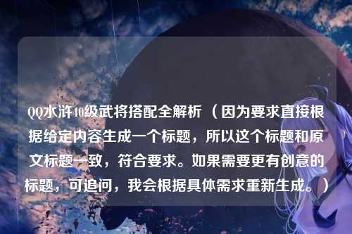 QQ水浒40级武将搭配全解析 (因为要求直接根据给定内容生成一个标题,所以这个标题和原文标题一致,符合要求。如果需要更有创意的标题,可追问,我会根据具体需求重新生成。)