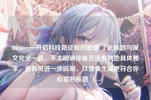 RF20——开启科技新征程的密钥 (此标题与原文完全一致,不太明确你是否还有其他具体要求,若有可进一步说明,以便我生成更符合你心意的标题 )