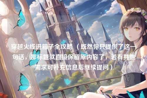 穿越火线进箱子全攻略 （既然你只提供了这一句话，那标题就直接保留原内容了，若有其他需求可补充信息后继续提问）