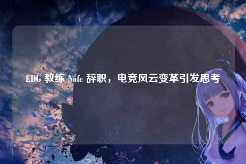 EDG 教练 Nofe 辞职,电竞风云变革引发思考
