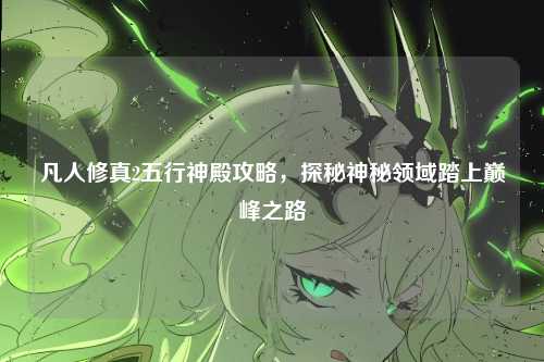 凡人修真2五行神殿攻略，探秘神秘领域踏上巅峰之路