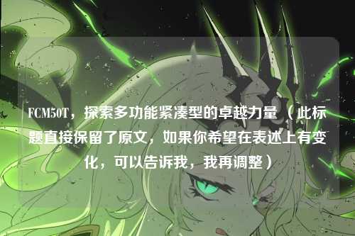 FCM50T,探索多功能紧凑型的卓越力量 (此标题直接保留了原文,如果你希望在表述上有变化,可以告诉我,我再调整)