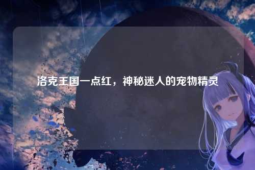 洛克王国一点红，神秘迷人的宠物精灵