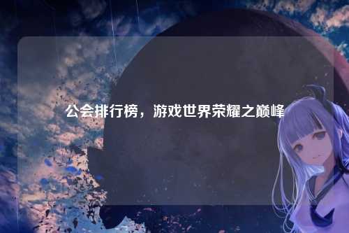 公会排行榜，游戏世界荣耀之巅峰