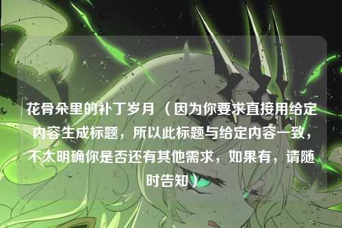 花骨朵里的补丁岁月 (因为你要求直接用给定内容生成标题,所以此标题与给定内容一致,不太明确你是否还有其他需求,如果有,请随时告知)