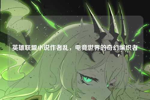英雄联盟小说作者乱，电竞世界的奇幻编织者