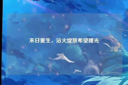 末日重生，浴火绽放希望曙光