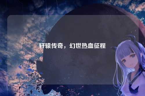 轩辕传奇，幻世热血征程
