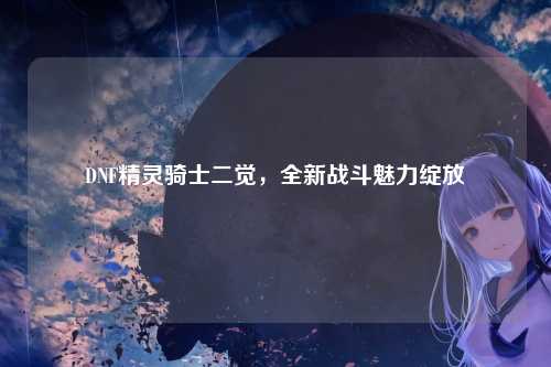 DNF精灵骑士二觉,全新战斗魅力绽放