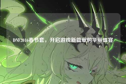 DNF2016春节套，开启游戏新篇章的华丽盛宴