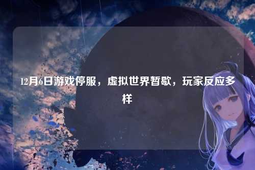 12月6日游戏停服，虚拟世界暂歇，玩家反应多样