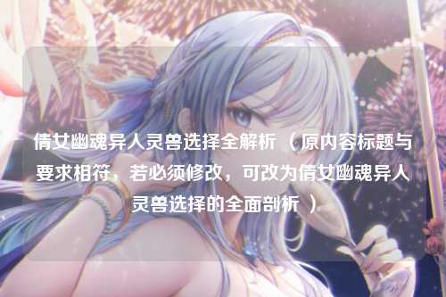 倩女幽魂异人灵兽选择全解析 （原内容标题与要求相符，若必须修改，可改为倩女幽魂异人灵兽选择的全面剖析 ）