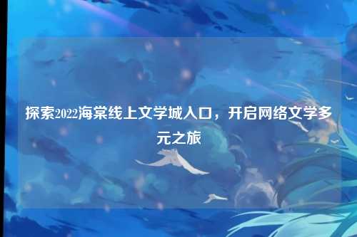 探索2022海棠线上文学城入口,开启网络文学多元之旅