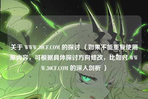 关于 WWW.30CF.COM 的探讨 (如果不能重复使用原内容,可根据具体探讨方向修改,比如对 WWW.30CF.COM 的深入剖析 )