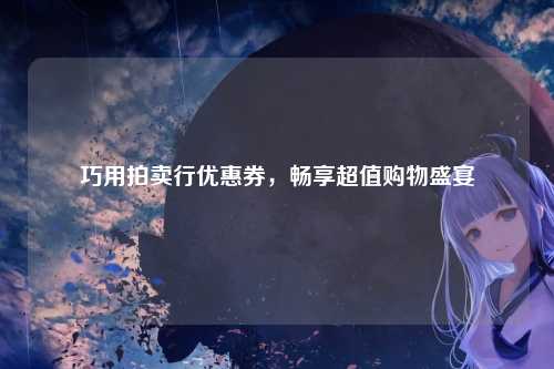 巧用拍卖行优惠券,畅享超值购物盛宴