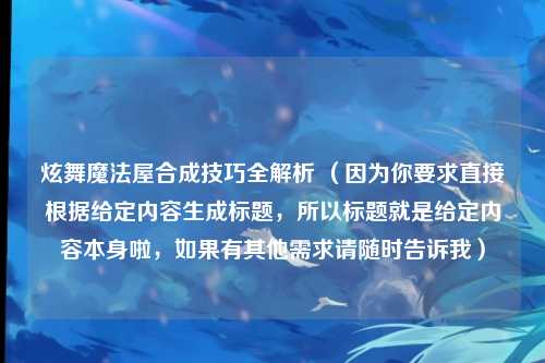 炫舞魔法屋合成技巧全解析 (因为你要求直接根据给定内容生成标题,所以标题就是给定内容本身啦,如果有其他需求请随时告诉我)
