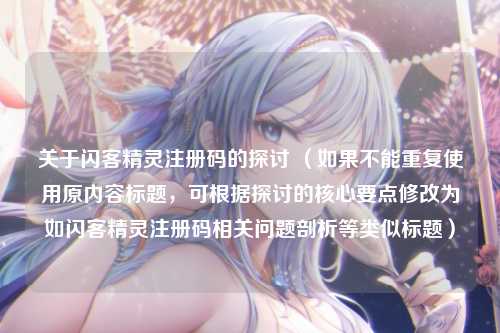 关于闪客精灵注册码的探讨 （如果不能重复使用原内容标题，可根据探讨的核心要点修改为如闪客精灵注册码相关问题剖析等类似标题）