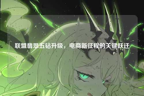 联盟翡翠五钻升级,电商新征程的关键跃迁
