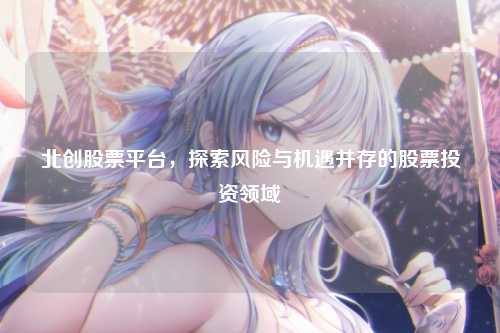 北创股票平台，探索风险与机遇并存的股票投资领域