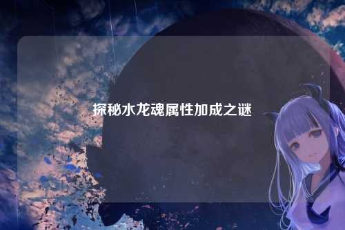 探秘水龙魂属性加成之谜