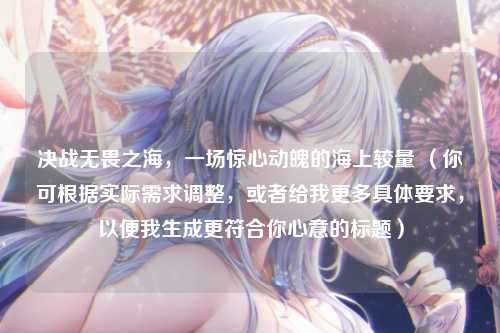 决战无畏之海,一场惊心动魄的海上较量 (你可根据实际需求调整,或者给我更多具体要求,以便我生成更符合你心意的标题)