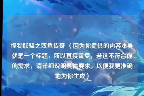 怪物联盟之双鱼传奇 (因为你提供的内容本身就是一个标题,所以直接重复,若这不符合你的需求,请详细说明具体要求,以便我更准确地为你生成)