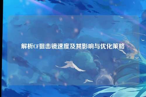 解析CF狙击镜速度及其影响与优化策略