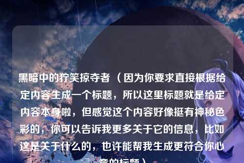 黑暗中的狞笑掠夺者 (因为你要求直接根据给定内容生成一个标题,所以这里标题就是给定内容本身啦,但感觉这个内容好像挺有神秘色彩的,你可以告诉我更多关于它的信息,比如这是关于什么的,也许能帮我生成更符合你心意的标题)