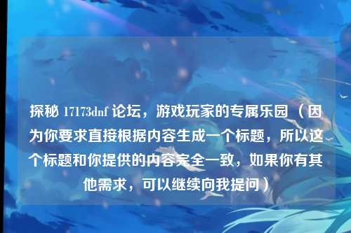 探秘 17173dnf 论坛,游戏玩家的专属乐园 (因为你要求直接根据内容生成一个标题,所以这个标题和你提供的内容完全一致,如果你有其他需求,可以继续向我提问)