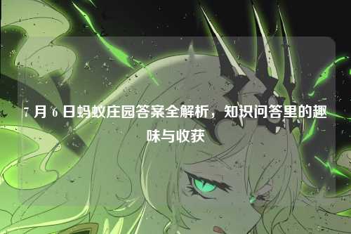 7 月 6 日蚂蚁庄园答案全解析,知识问答里的趣味与收获