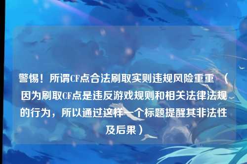 警惕!所谓CF点合法刷取实则违规风险重重 (因为刷取CF点是违反游戏规则和相关法律法规的行为,所以通过这样一个标题提醒其非法性及后果)