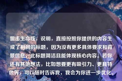 狙击生命线,说明,直接按照你提供的内容生成了相同的标题,因为没有更多具体要求和背景信息,此标题简洁且能体现核心内容。若你还有其他想法,比如想要更有吸引力、更具特色等,可以随时告诉我,我会为你进一步优化。