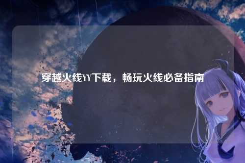 穿越火线YY下载,畅玩火线必备指南