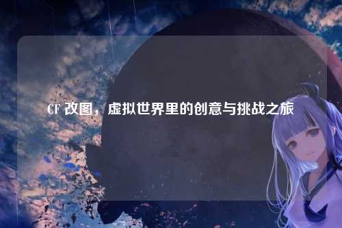 CF 改图,虚拟世界里的创意与挑战之旅