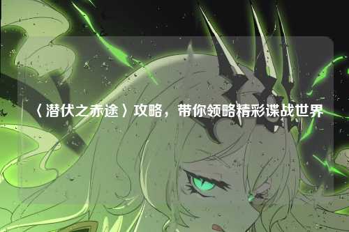 〈潜伏之赤途〉攻略,带你领略精彩谍战世界