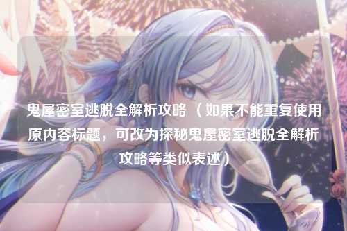 鬼屋密室逃脱全解析攻略 (如果不能重复使用原内容标题,可改为探秘鬼屋密室逃脱全解析攻略等类似表述)