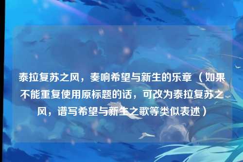 泰拉复苏之风，奏响希望与新生的乐章 （如果不能重复使用原标题的话，可改为泰拉复苏之风，谱写希望与新生之歌等类似表述）