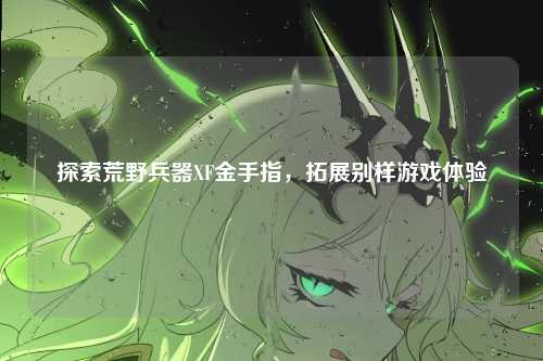 探索荒野兵器XF金手指，拓展别样游戏体验