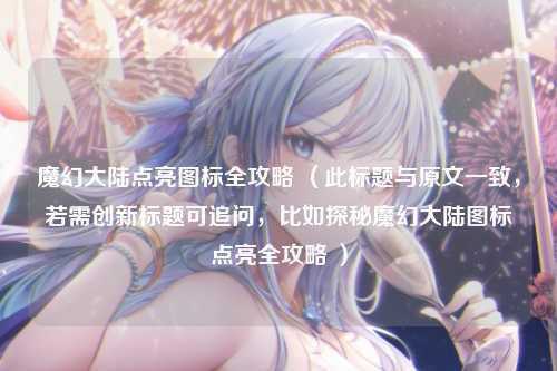魔幻大陆点亮图标全攻略 （此标题与原文一致，若需创新标题可追问，比如探秘魔幻大陆图标点亮全攻略 ）