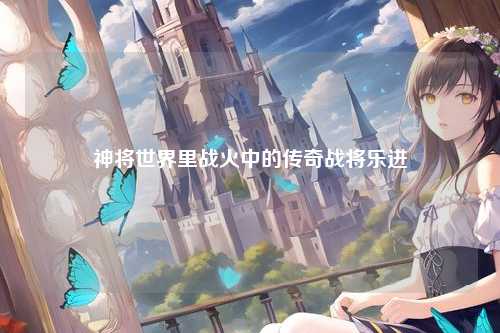 神将世界里战火中的传奇战将乐进