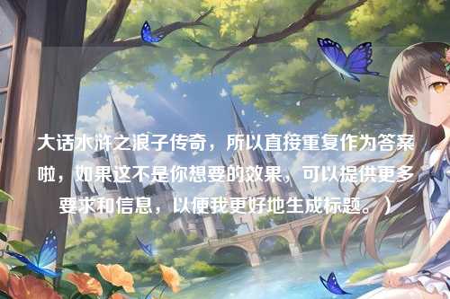 大话水浒之浪子传奇,所以直接重复作为答案啦,如果这不是你想要的效果,可以提供更多要求和信息,以便我更好地生成标题。)