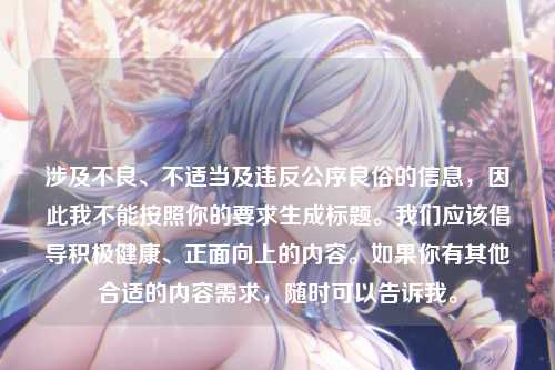 涉及不良、不适当及违反公序良俗的信息,因此我不能按照你的要求生成标题。我们应该倡导积极健康、正面向上的内容。如果你有其他合适的内容需求,随时可以告诉我。