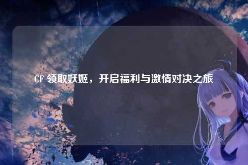 CF 领取妖姬，开启福利与激情对决之旅