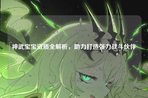 神武宝宝资质全解析，助力打造强力战斗伙伴