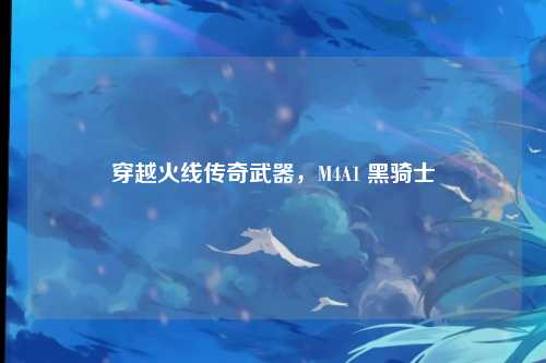 穿越火线传奇武器,M4A1 黑骑士