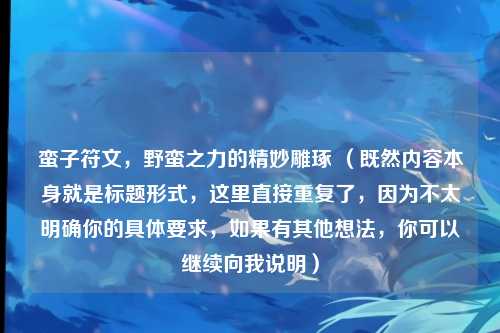 蛮子符文,野蛮之力的精妙雕琢 (既然内容本身就是标题形式,这里直接重复了,因为不太明确你的具体要求,如果有其他想法,你可以继续向我说明)
