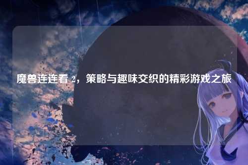 魔兽连连看 2，策略与趣味交织的精彩游戏之旅