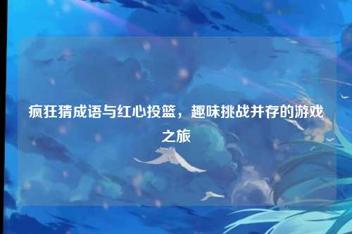 疯狂猜成语与红心投篮,趣味挑战并存的游戏之旅