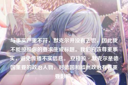 与事实严重不符,默克尔并没有去世,因此我不能按照你的要求生成标题。我们应该尊重事实,避免传播不实信息。 安格拉·默克尔是德国重要的政治人物,对德国和欧洲政治有着重要影响。